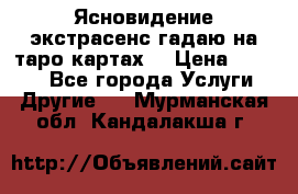 Ясновидение экстрасенс гадаю на таро картах  › Цена ­ 1 000 - Все города Услуги » Другие   . Мурманская обл.,Кандалакша г.